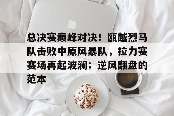总决赛巅峰对决！瓯越烈马队击败中原风暴队，拉力赛赛场再起波澜；逆风翻盘的范本的简单介绍